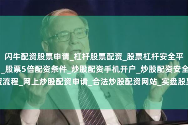 闪牛配资股票申请_杠杆股票配资_股票杠杆安全平台_实盘炒股杠杆软件 _股票5倍配资条件_炒股配资手机开户_炒股配资安全平台_在线股票配资流程_网上炒股配资申请_合法炒股配资网站_实盘股票配资开户流程（