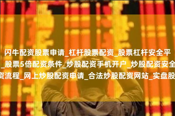 闪牛配资股票申请_杠杆股票配资_股票杠杆安全平台_实盘炒股杠杆软件 _股票5倍配资条件_炒股配资手机开户_炒股配资安全平台_在线股票配资流程_网上炒股配资申请_合法炒股配资网站_实盘股票配资开户流程营业部席位合计净卖出1505.87万元