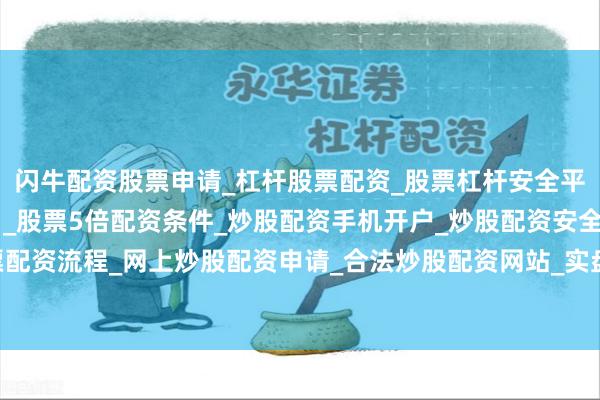 闪牛配资股票申请_杠杆股票配资_股票杠杆安全平台_实盘炒