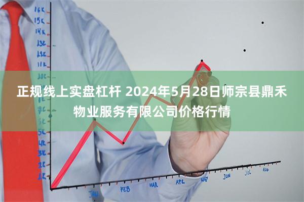 正规线上实盘杠杆 2024年5月28日师宗县鼎禾物业服务有限公司价格行情