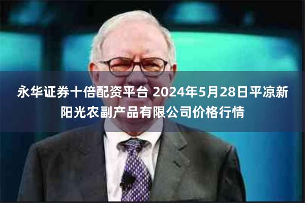 永华证券十倍配资平台 2024年5月28日平凉新阳光农副产品有限公司价格行情