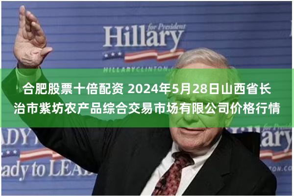 合肥股票十倍配资 2024年5月28日山西省长治市紫坊农产品综合交易市场有限公司价格行情