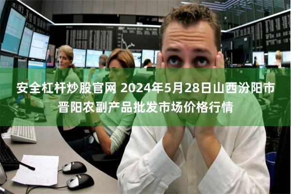 安全杠杆炒股官网 2024年5月28日山西汾阳市晋阳农副产品批发市场价格行情