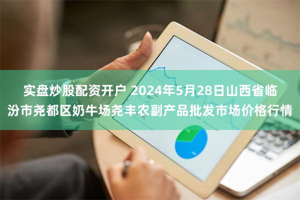 实盘炒股配资开户 2024年5月28日山西省临汾市尧都区奶牛场尧丰农副产品批发市场价格行情