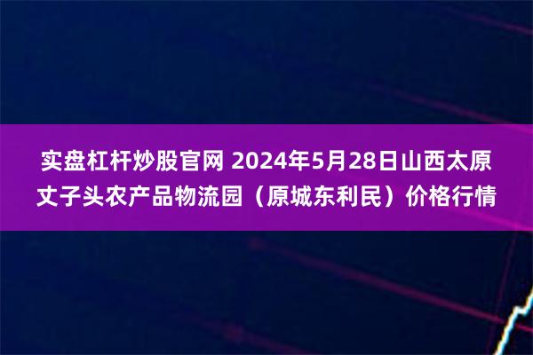 实盘杠杆炒股官网 2024年5月28日山西太原丈子头农产品物流园（原城东利民）价格行情