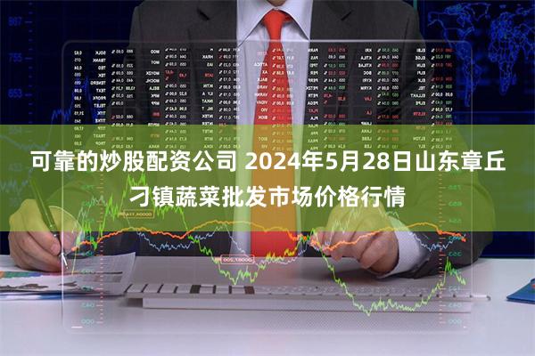 可靠的炒股配资公司 2024年5月28日山东章丘刁镇蔬菜批发市场价格行情