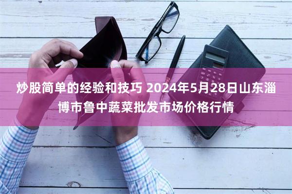 炒股简单的经验和技巧 2024年5月28日山东淄博市鲁中蔬菜批发市场价格行情