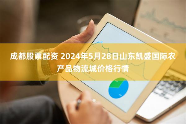 成都股票配资 2024年5月28日山东凯盛国际农产品物流城价格行情