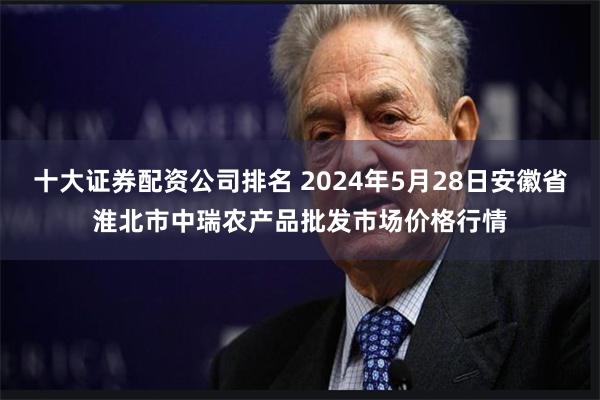 十大证券配资公司排名 2024年5月28日安徽省淮北市中瑞农产品批发市场价格行情