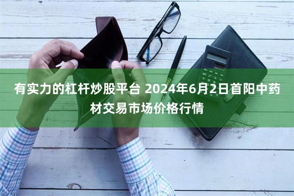 有实力的杠杆炒股平台 2024年6月2日首阳中药材交易市场价格行情