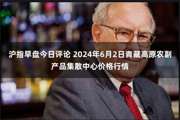 沪指早盘今日评论 2024年6月2日青藏高原农副产品集散中心价格行情