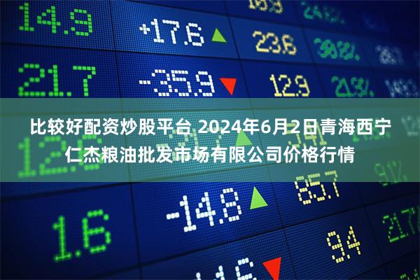 比较好配资炒股平台 2024年6月2日青海西宁仁杰粮油批发市场有限公司价格行情