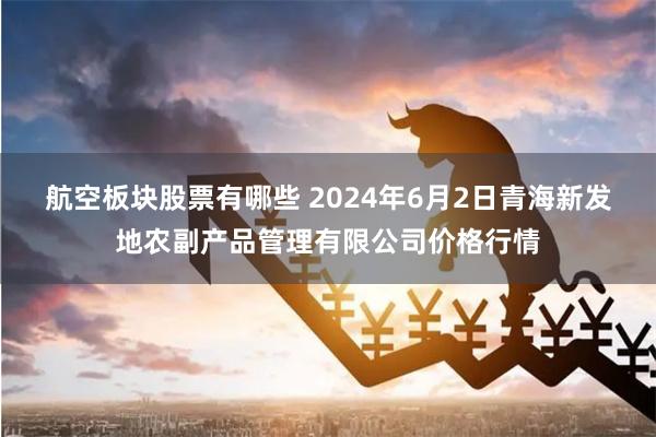 航空板块股票有哪些 2024年6月2日青海新发地农副产品管理有限公司价格行情