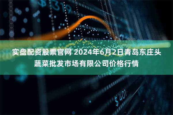 实盘配资股票官网 2024年6月2日青岛东庄头蔬菜批发市场有限公司价格行情