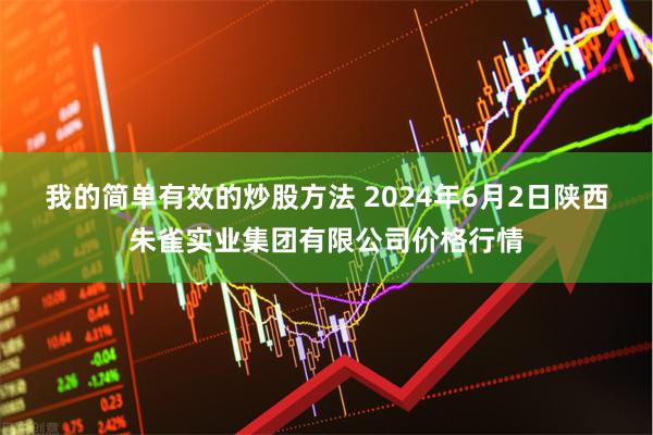 我的简单有效的炒股方法 2024年6月2日陕西朱雀实业集团有限公司价格行情