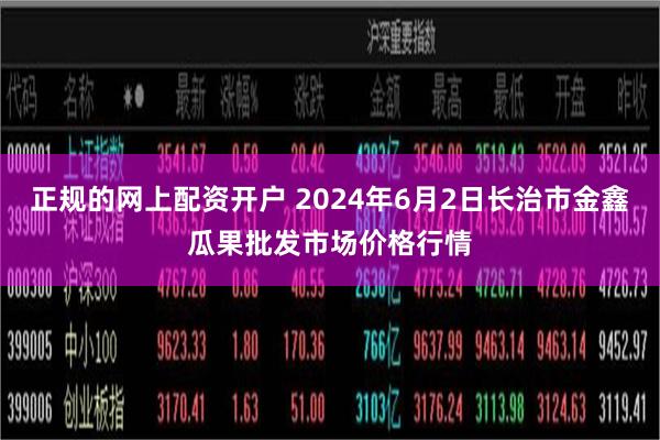 正规的网上配资开户 2024年6月2日长治市金鑫瓜果批发市场价格行情