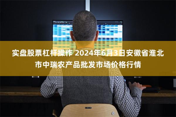 实盘股票杠杆操作 2024年6月3日安徽省淮北市中瑞农产品批发市场价格行情