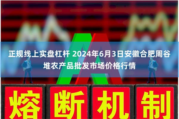 正规线上实盘杠杆 2024年6月3日安徽合肥周谷堆农产品批发市场价格行情