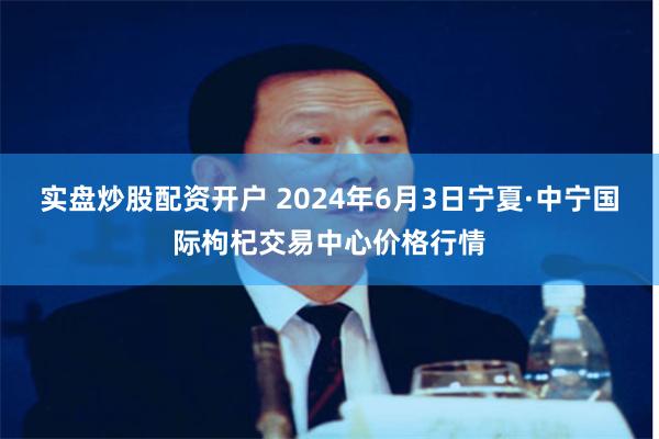 实盘炒股配资开户 2024年6月3日宁夏·中宁国际枸杞交