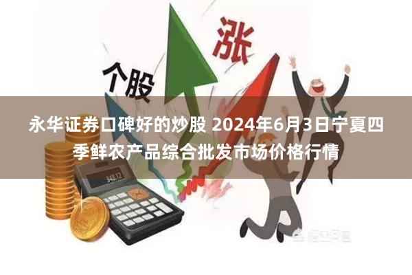 永华证券口碑好的炒股 2024年6月3日宁夏四季鲜农产品综合批发市场价格行情