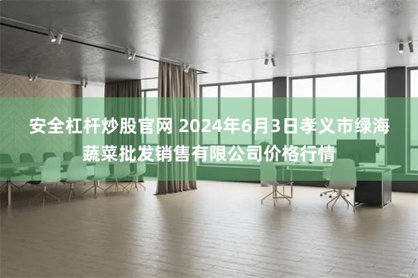 安全杠杆炒股官网 2024年6月3日孝义市绿海蔬菜批发销售有限公司价格行情