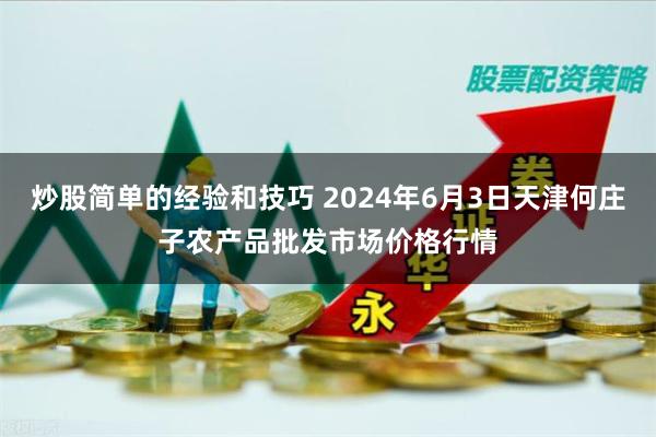 炒股简单的经验和技巧 2024年6月3日天津何庄子农产品批发市场价格行情