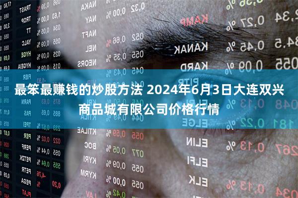 最笨最赚钱的炒股方法 2024年6月3日大连双兴商品城有限公司价格行情