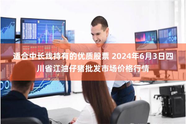 适合中长线持有的优质股票 2024年6月3日四川省江油仔猪批发市场价格行情