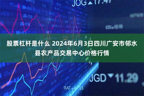 股票杠杆是什么 2024年6月3日四川广安市邻水县农产品交易中心价格行情