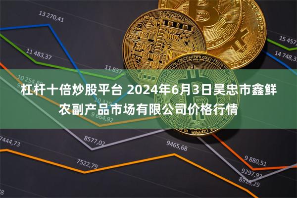 杠杆十倍炒股平台 2024年6月3日吴忠市鑫鲜农副产品市场有限公司价格行情