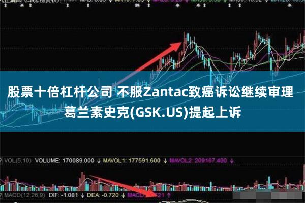 股票十倍杠杆公司 不服Zantac致癌诉讼继续审理 葛兰素史克(GSK.US)提起上诉