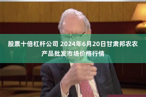 股票十倍杠杆公司 2024年6月20日甘肃邦农农产品批发市场价格行情