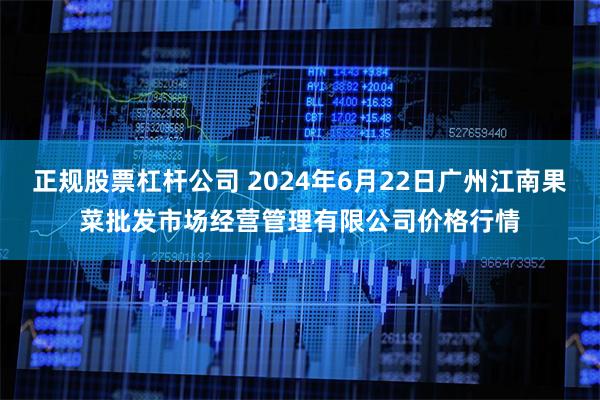 正规股票杠杆公司 2024年6月22日广州江南果菜批发市场经营管理有限公司价格行情