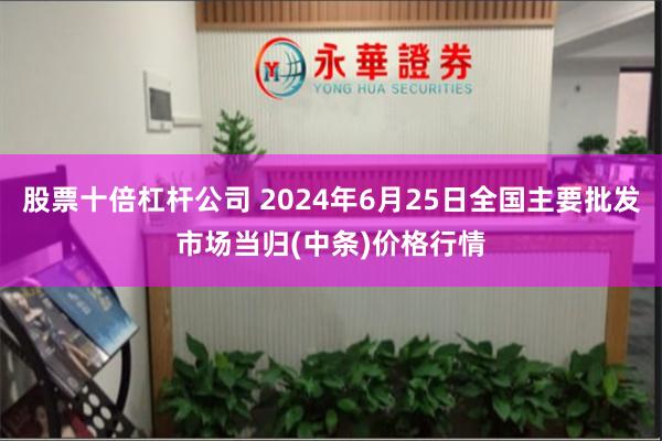 股票十倍杠杆公司 2024年6月25日全国主要批发市场当归(中条)价格行情