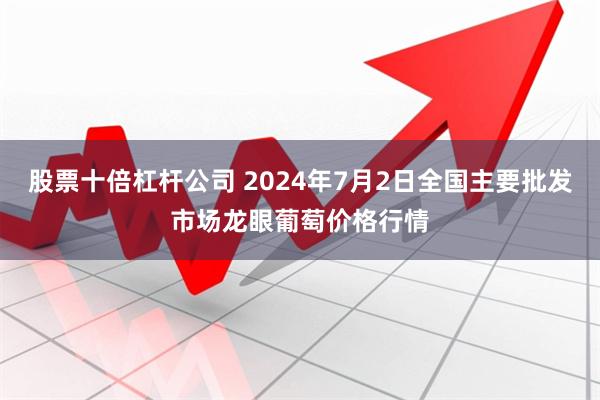 股票十倍杠杆公司 2024年7月2日全国主要批发市场龙眼葡萄价格行情