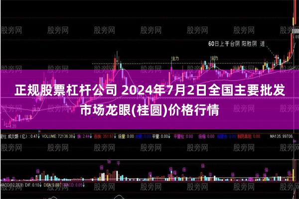 正规股票杠杆公司 2024年7月2日全国主要批发市场龙眼(桂圆)价格行情