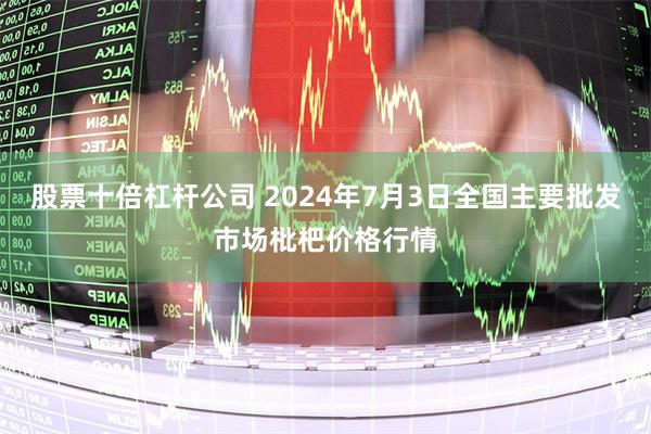 股票十倍杠杆公司 2024年7月3日全国主要批发市场枇杷价格行情