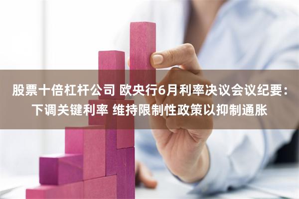 股票十倍杠杆公司 欧央行6月利率决议会议纪要：下调关键利率 维持限制性政策以抑制通胀