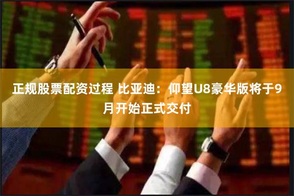 正规股票配资过程 比亚迪：仰望U8豪华版将于9月开始正式交付