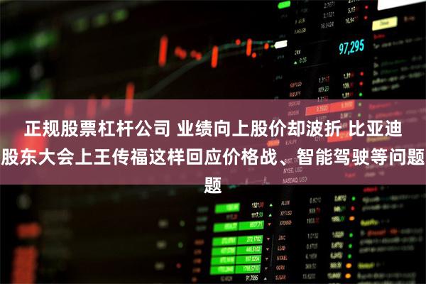 正规股票杠杆公司 业绩向上股价却波折 比亚迪股东大会上王传福这样回应价格战、智能驾驶等问题