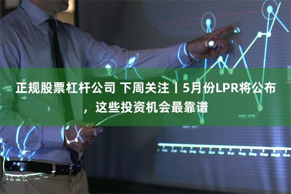 正规股票杠杆公司 下周关注丨5月份LPR将公布，这些投资机会最靠谱