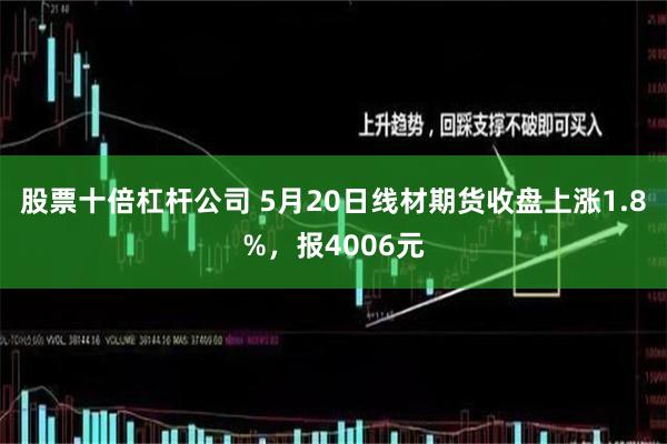 股票十倍杠杆公司 5月20日线材期货收盘上涨1.8%，报4006元