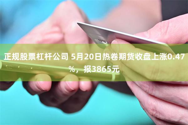 正规股票杠杆公司 5月20日热卷期货收盘上涨0.47%，报3865元