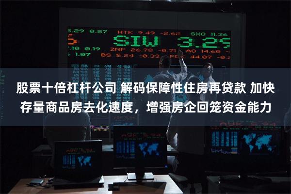 股票十倍杠杆公司 解码保障性住房再贷款 加快存量商品房去化速度，增强房企回笼资金能力