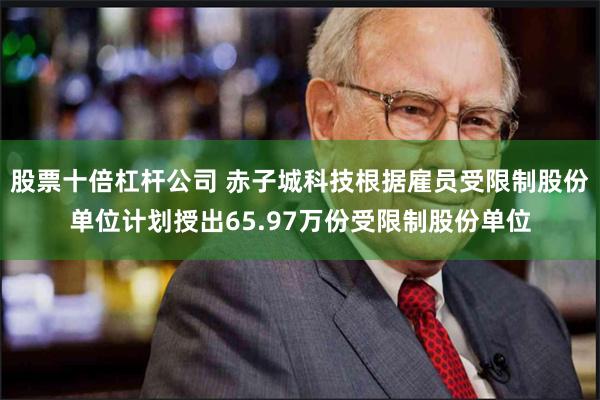 股票十倍杠杆公司 赤子城科技根据雇员受限制股份单位计划授出65.97万份受限制股份单位