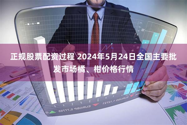 正规股票配资过程 2024年5月24日全国主要批发市场橘、柑价格行情