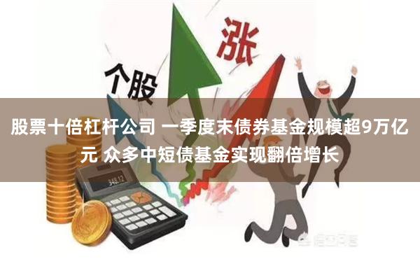 股票十倍杠杆公司 一季度末债券基金规模超9万亿元 众多中短债基金实现翻倍增长