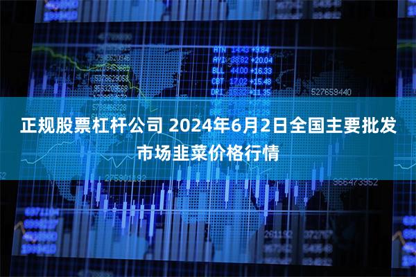 正规股票杠杆公司 2024年6月2日全国主要批发市场韭菜