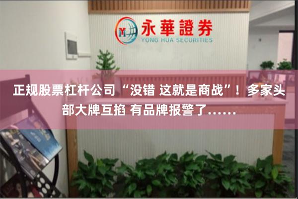 正规股票杠杆公司 “没错 这就是商战”！多家头部大牌互掐 有品牌报警了……