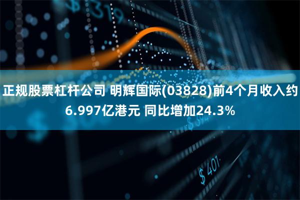 正规股票杠杆公司 明辉国际(03828)前4个月收入约6.997亿港元 同比增加24.3%